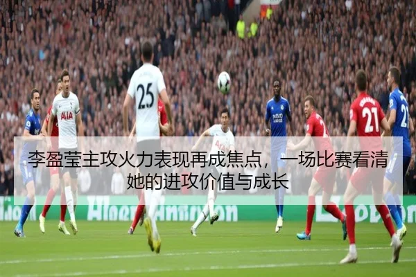 李盈莹主攻火力表现再成焦点，一场比赛看清她的进攻价值与成长